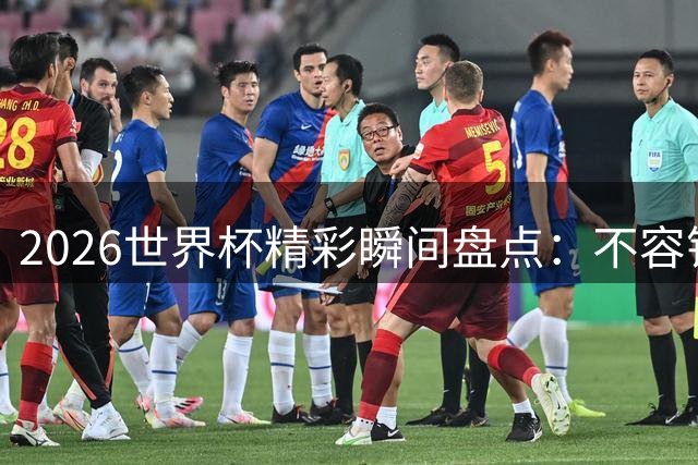 2026世界杯精彩瞬间盘点：不容错过的经典时刻